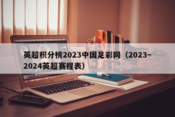 英超积分榜2023中国足彩网（2023～2024英超赛程表）