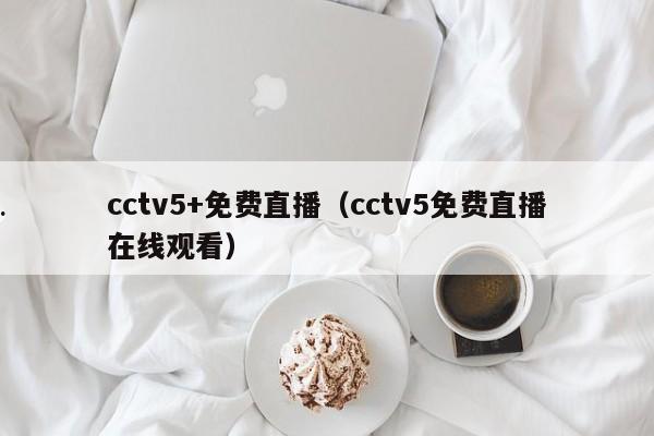 cctv5+免费直播（cctv5免费直播在线观看）