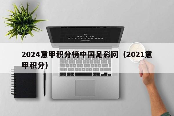 2024意甲积分榜中国足彩网（2021意甲积分）