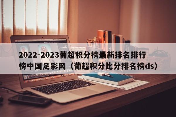 2022-2023葡超积分榜最新排名排行榜中国足彩网（葡超积分比分排名榜ds）
